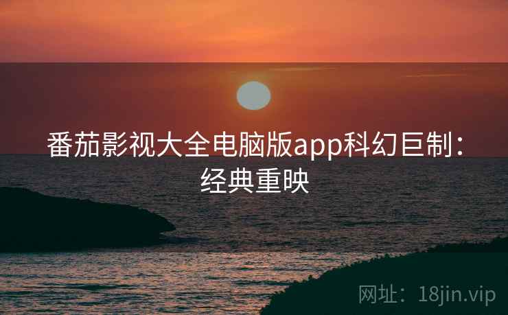 番茄影视大全电脑版app科幻巨制:经典重映 番茄影视大全电脑版app科幻巨制:经典重映