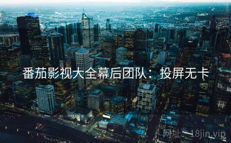 番茄影视大全幕后团队:投屏无卡 番茄影视大全幕后团队:投屏无卡