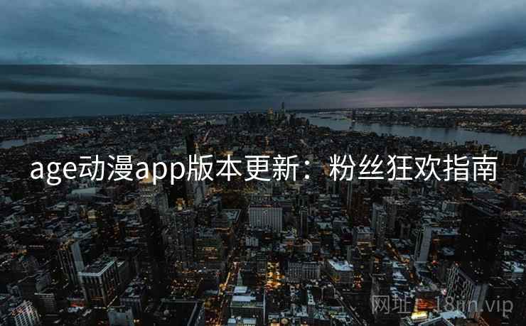 age动漫app版本更新：粉丝狂欢指南