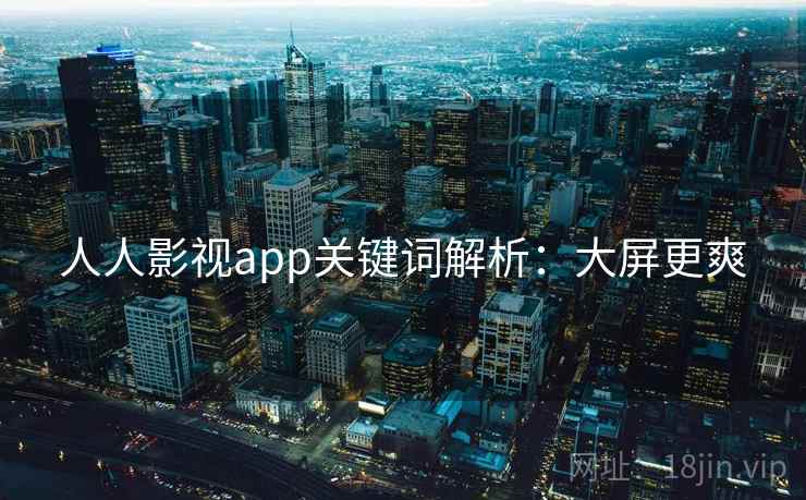 人人影视app关键词解析:大屏更爽 人人影视app关键词解析:大屏更爽