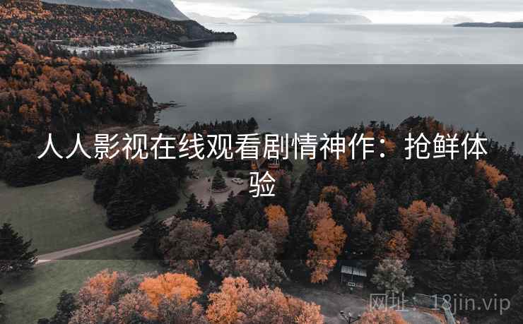 人人影视在线观看剧情神作:抢鲜体验 人人影视在线观看剧情神作:抢鲜体验