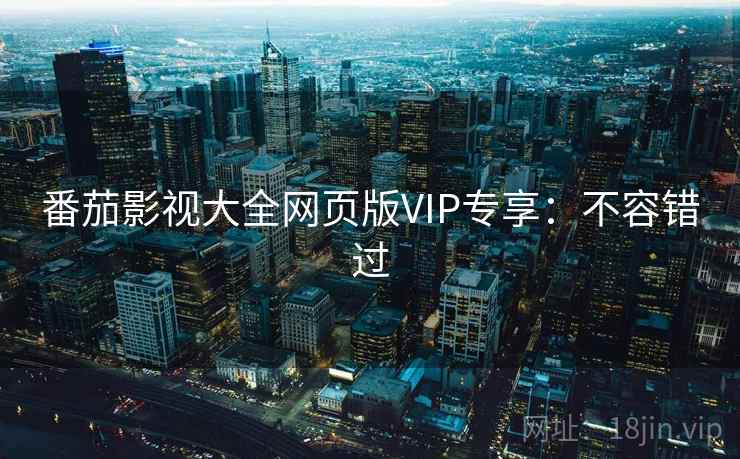 番茄影视大全网页版VIP专享：不容错过