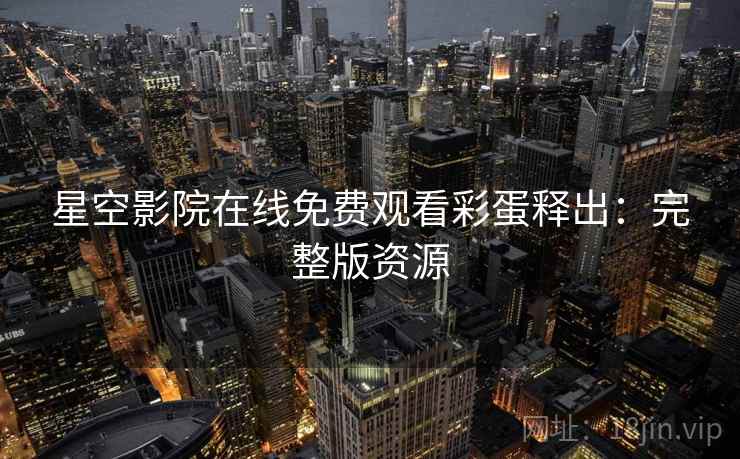 星空影院在线免费观看彩蛋释出:完整版资源 星空影院在线免费观看彩蛋释出:完整版资源