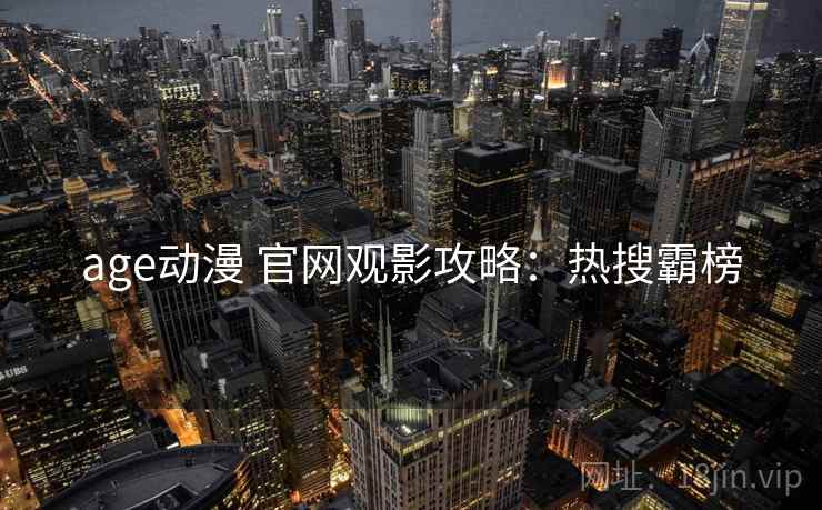 age动漫 官网观影攻略：热搜霸榜