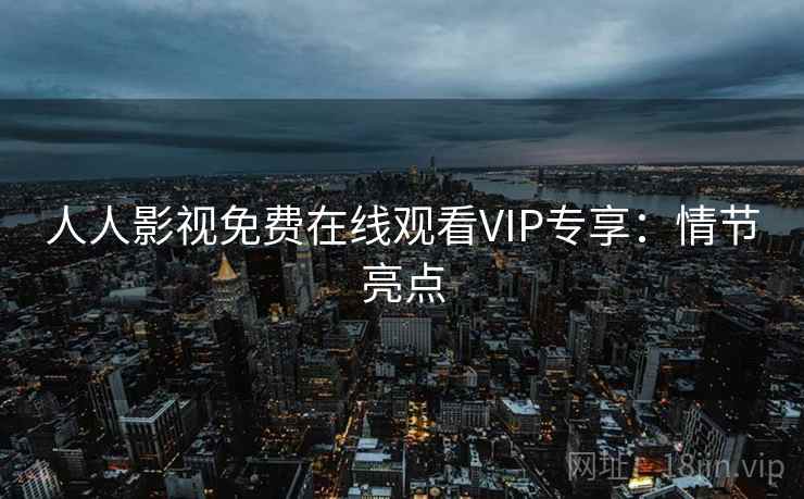 人人影视免费在线观看VIP专享:情节亮点 人人影视免费在线观看VIP专享:情节亮点