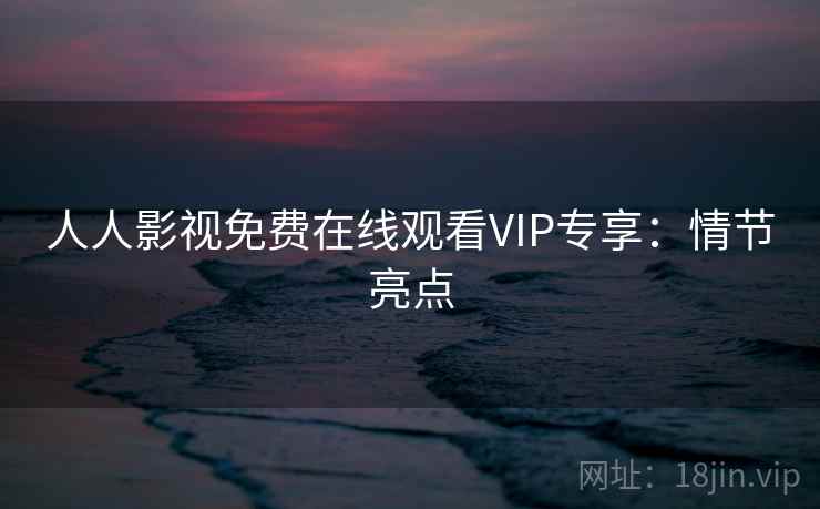 人人影视免费在线观看VIP专享:情节亮点 人人影视免费在线观看VIP专享:情节亮点