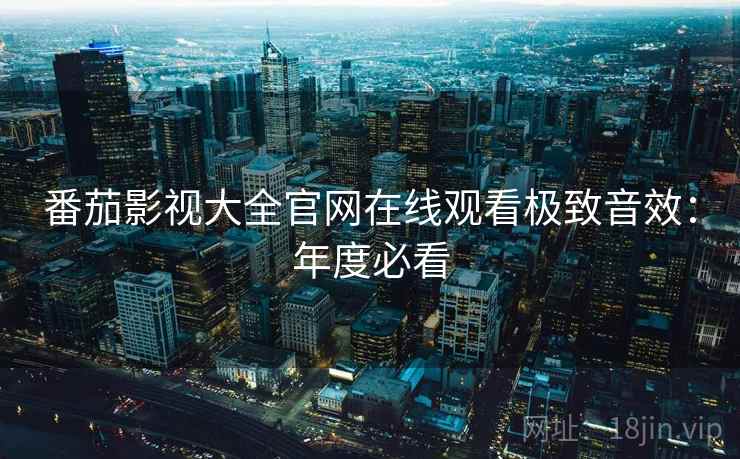 番茄影视大全官网在线观看极致音效:年度必看 番茄影视大全官网在线观看极致音效:年度必看