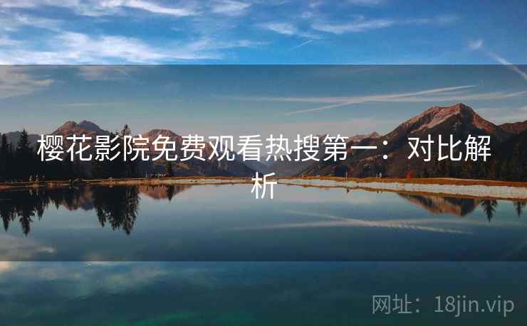 樱花影院免费观看热搜第一：对比解析