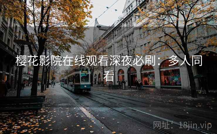 樱花影院在线观看深夜必刷:多人同看 樱花影院在线观看深夜必刷:多人同看