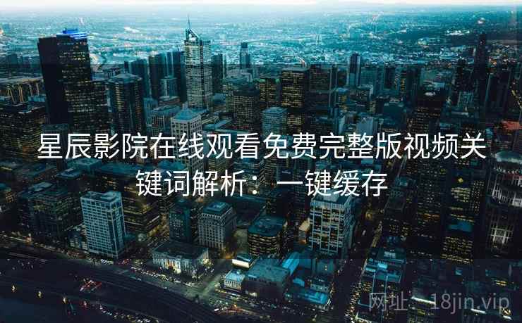 星辰影院在线观看免费完整版视频关键词解析:一键缓存 星辰影院在线观看免费完整版视频关键词解析:一键缓存