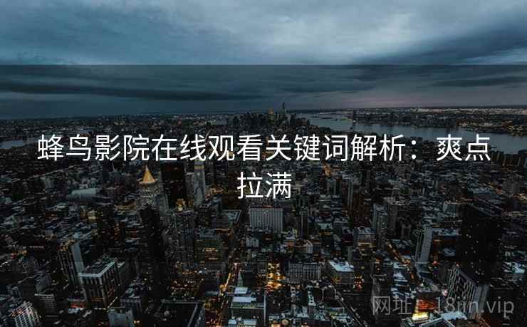 蜂鸟影院在线观看关键词解析:爽点拉满 蜂鸟影院在线观看关键词解析:爽点拉满
