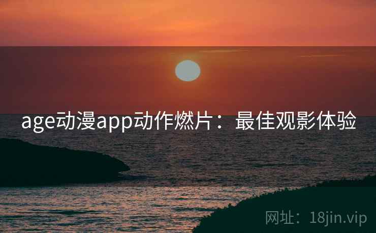 age动漫app动作燃片:最佳观影体验 age动漫app动作燃片:最佳观影体验