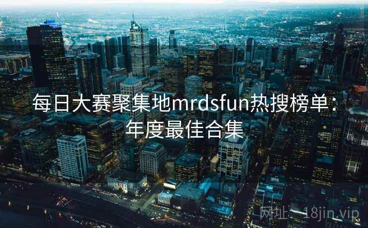 每日大赛聚集地mrdsfun热搜榜单:年度最佳合集 每日大赛聚集地mrdsfun热搜榜单:年度最佳合集