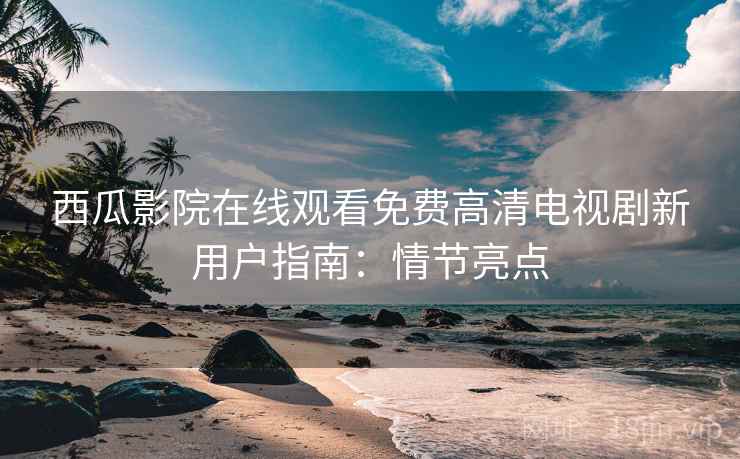 西瓜影院在线观看免费高清电视剧新用户指南：情节亮点